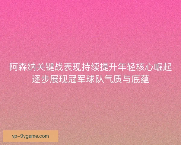 阿森纳关键战表现持续提升年轻核心崛起逐步展现冠军球队气质与底蕴