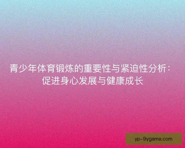 青少年体育锻炼的重要性与紧迫性分析：促进身心发展与健康成长