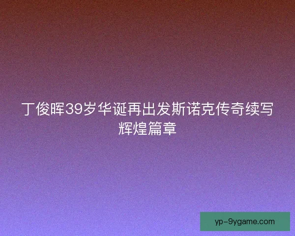 丁俊晖39岁华诞再出发斯诺克传奇续写辉煌篇章