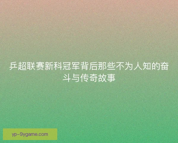 乒超联赛新科冠军背后那些不为人知的奋斗与传奇故事